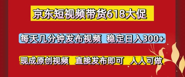 京东短视频带货618大促，每天几分钟发布视频，稳定日入3张+，现成原创视频，直接发布即可【揭秘】-DE云网创