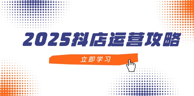 （14622期）2025抖店运营攻略，掌握抖店技巧，打造月销百万，新手入门到精通-DE云网创