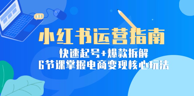（15054期）小红书运营指南：快速起号+爆款拆解，6节课掌握电商变现核心玩法-DE云网创