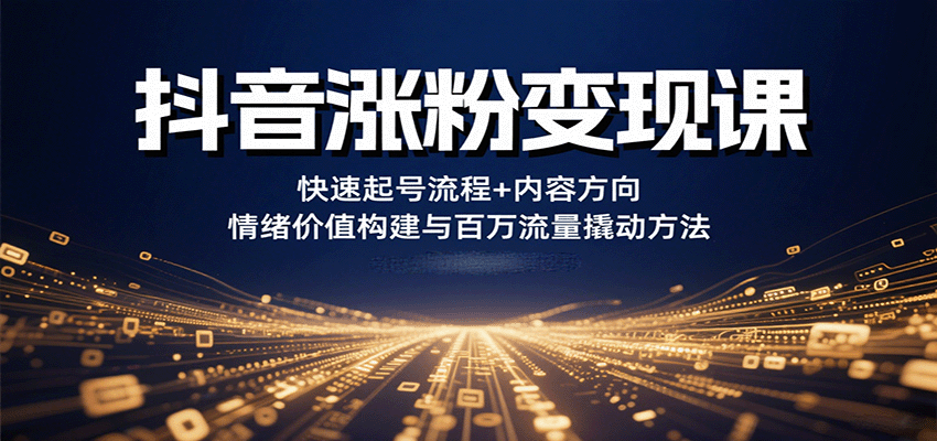 抖音涨粉变现课，快速起号流程+内容方向+情绪价值构建与百万流量撬动方法-DE云网创