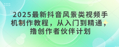 2025最新抖音风景类视频手机制作教程，从入门到精通，撸创作者伙伴计划-DE云网创