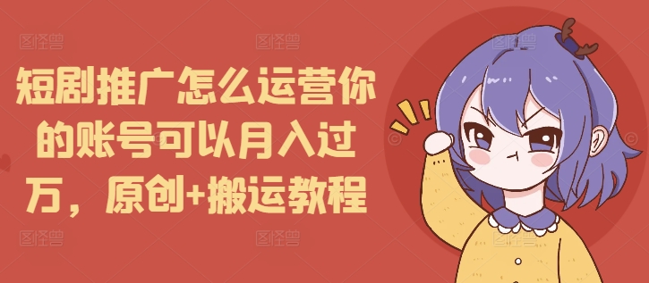 短剧推广怎么运营你的账号可以月入过万，原创+搬运教程-DE云网创