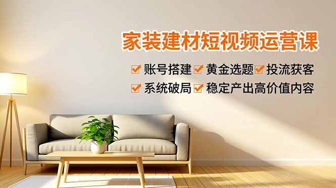 家装建材短视频运营课,账号搭建、黄金选题、投流获客,系统破局,稳定产出高价值内容-DE云网创