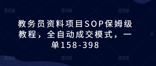 教务员资料项目SOP保姆级教程，全自动成交模式，一单158-398-DE云网创