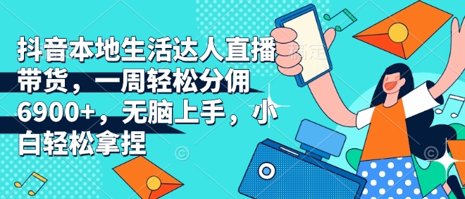 抖音本地生活达人直播带货，一周轻松分佣6900+，无脑上手，小白轻松拿捏【揭秘】-DE云网创