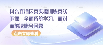 抖音直播运营实操训练营线下课，全面系统学习，面对面解决账号问题-DE云网创