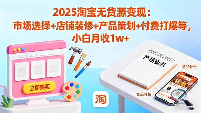 2025淘宝无货源变现：市场选择+店铺装修+产品策划+付费打爆等 小白月收1w+-DE云网创