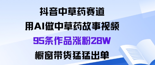 抖音中草药赛道，用Al做中草药故事视频95条作品涨粉28W，橱窗带货猛出单-DE云网创