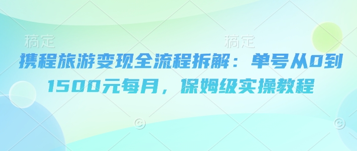 携程旅游变现全流程拆解：单号从0到1500元每月，保姆级实操教程-DE云网创