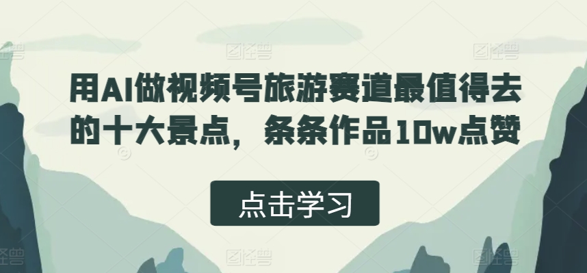 用AI做视频号旅游赛道最值得去的十大景点，条条作品10w点赞-DE云网创