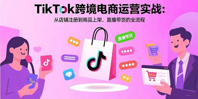 （15808期）TikTok跨境电商运营实战：从店铺注册到商品上架、直播带货的全流程-DE云网创