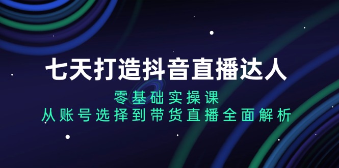 （13430期）七天打造抖音直播达人：零基础实操课，从账号选择到带货直播全面解析-DE云网创