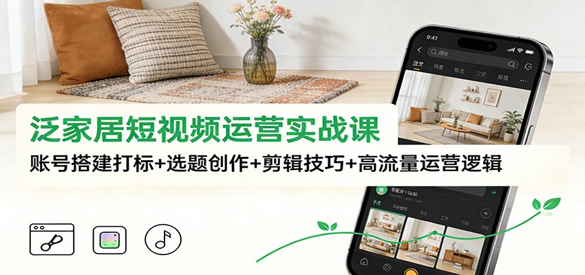泛家居短视频运营实战课：账号搭建打标+选题创作+剪辑技巧+高流量运营逻辑-DE云网创