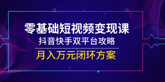 （14988期）零基础短视频变现课，抖音快手双平台攻略，月入万元闭环方案-DE云网创