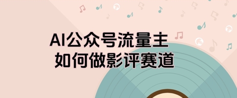 AI公众号流量主，如何做剧评赛道-DE云网创
