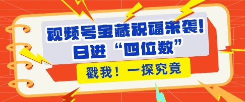 视频号宝藏祝福来袭，粉丝无忧扩张，带货效能翻倍，日进“四位数” 近在咫尺-DE云网创