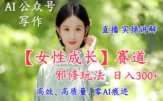 AI写作【女性成长】赛道内容邪修玩法，日入5张+，直播落地实操讲解-DE云网创