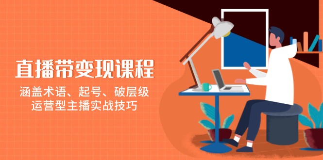 （13941期）直播带变现课程，涵盖术语、起号、破层级，运营型主播实战技巧-DE云网创