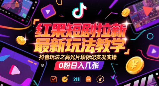 红果短剧拉新最新玩法教学，抖音玩法之高光片段标记实况实操，0粉日入几张-DE云网创