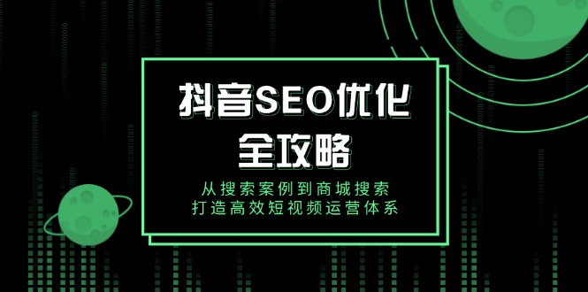 （14023期）抖音 SEO优化全攻略，从搜索案例到商城搜索，打造高效短视频运营体系-DE云网创