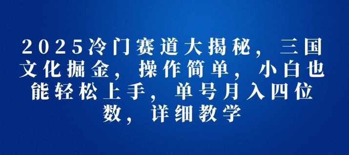 2025冷门赛道大揭秘，三国文化掘金，操作简单，小白也能轻松上手，单号月入四位数，详细教学-DE云网创