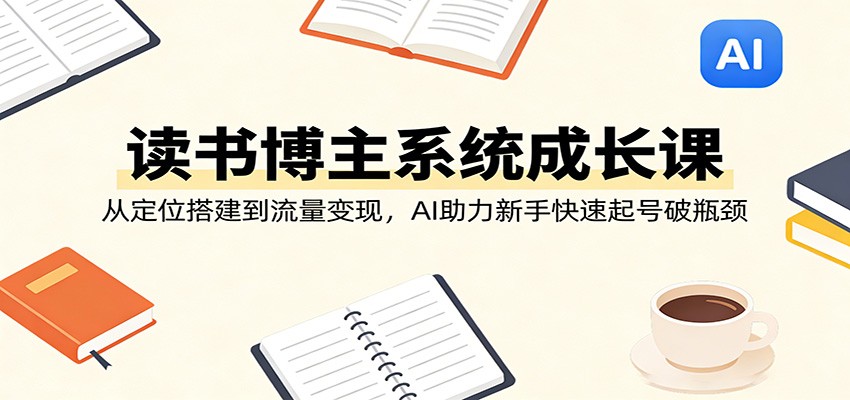 读书博主系统成长课：从定位搭建到流量变现，AI助力新手快速起号破瓶颈-DE云网创