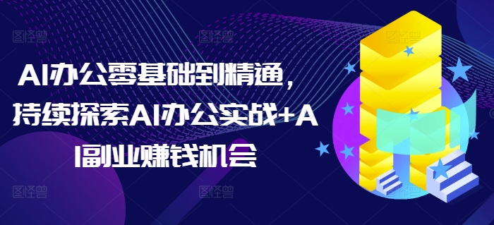 AI办公零基础到精通，持续探索AI办公实战+AI副业赚钱机会-DE云网创