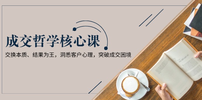 （13932期）成交哲学课，交换本质、结果为王，洞悉客户心理，突破成交困境-DE云网创