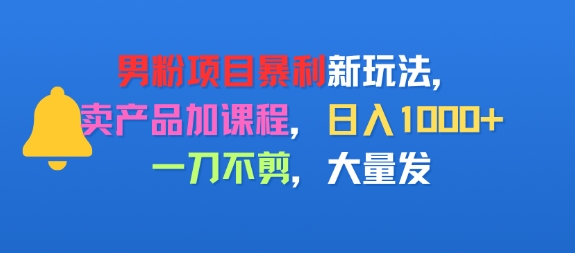 男粉项目新玩法，卖产品加课程，日入1k+暴利成本低，一刀不剪，大量发-DE云网创