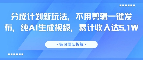 分成计划新玩法，不用剪辑一键发布，纯AI生成视频，累计收入达5.1W-DE云网创