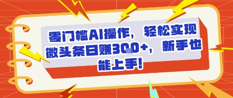 零门槛AI操作，轻松实现微头条日入3张+，新手也能上手!-DE云网创