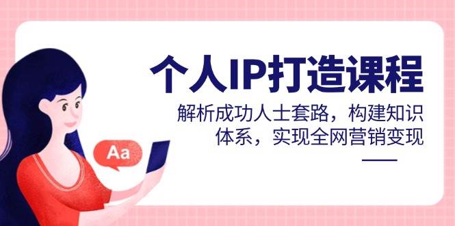 个人IP打造课程，解析成功人士套路，构建知识体系，实现全网营销变现-DE云网创
