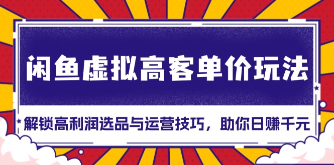 （13661期）闲鱼虚拟高客单价玩法：解锁高利润选品与运营技巧，助你日赚千元！-DE云网创