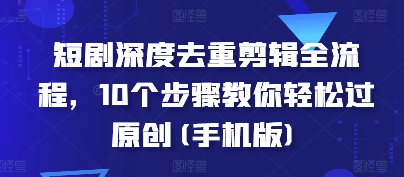 短剧深度去重剪辑全流程，10个步骤教你轻松过原创(手机版)-DE云网创