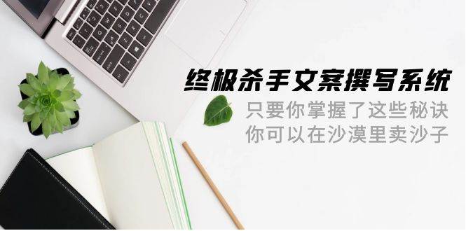 终极 杀手文案-撰写系统 只要你掌握了这些秘诀 你可以在沙漠里卖沙子-42节-DE云网创