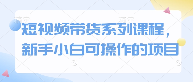 短视频带货系列课程，新手小白可操作的项目-DE云网创