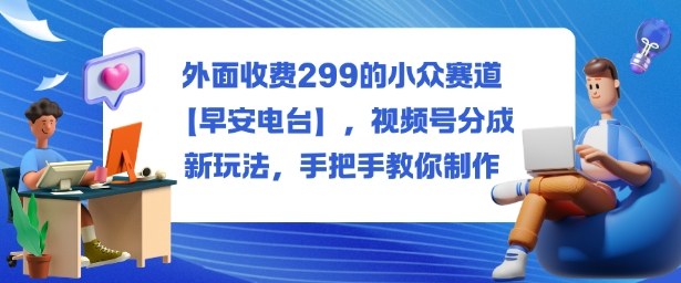外面收费299的小众赛道【早安电台】，视频号分成新玩法，手把手教你制作-DE云网创