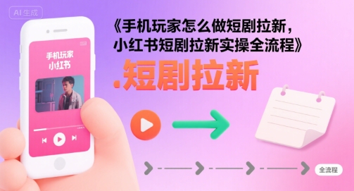 手机玩家怎么做短剧拉新，小红书短剧拉新实操全流程-DE云网创