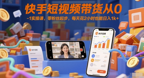 快手短视频带货从0-1实操课，零粉丝起步，每天花2小时也能日入1k+-DE云网创