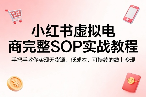 小红书虚拟电商完整SOP实战教程，手把手教你，实现无货源、低成本、可持续的线上变现-DE云网创