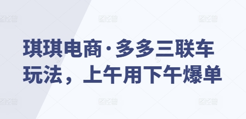 琪琪电商·多多三联车玩法，上午用下午爆单-DE云网创