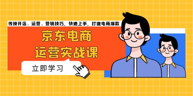 （13341期）京东电商运营实战课，传授开店、运营、营销技巧，快速上手，打造电商爆款-DE云网创