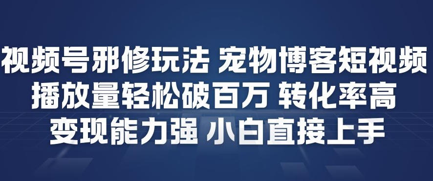 视频号邪修玩法宠物博客短视频，播放量轻松破百万，转化率高，变现能力强，小白直接上手-DE云网创