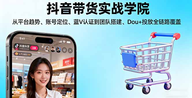 抖音带货实战学院:从平台趋势/账号定位/蓝V认证到团队搭建/Dou+投放全链路-DE云网创