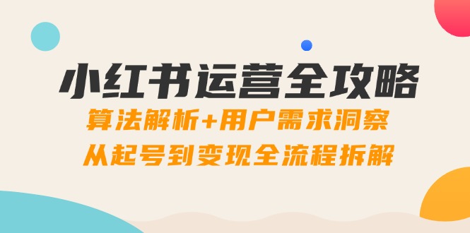 （14725期）小红书运营全攻略：算法解析+用户需求洞察，从起号到变现全流程拆解-DE云网创