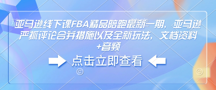 亚马逊线下课FBA精品陪跑最新一期，亚马逊严抓评论合并措施以及全新玩法，文档资料+音频-DE云网创
