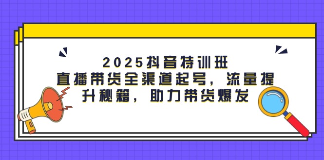 （14620期）2025抖音特训班：直播带货全渠道起号，流量提升秘籍，助力带货爆发-DE云网创