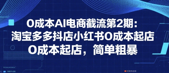 0成本AI电商截流第2期：淘宝多多抖店小红书0成本起店，简单粗暴-DE云网创