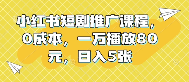 小红书短剧推广课程，0成本，一万播放80元，日入5张-DE云网创