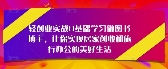 轻创业实战0基础学习做图书博主，让你实现居家创收和旅行办公的美好生活-DE云网创